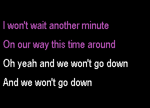 I won't wait another minute

On our way this time around

Oh yeah and we won't go down

And we won't go down