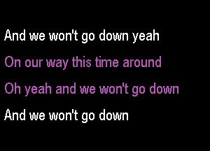 And we won't go down yeah

On our way this time around

Oh yeah and we won't go down

And we won't go down