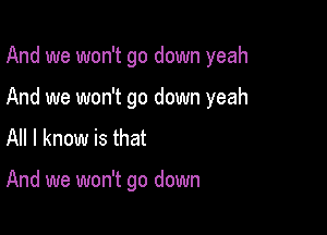 And we won't go down yeah

And we won't go down yeah
All I know is that

And we won't go down