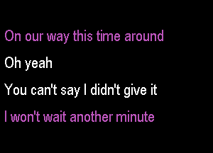 On our way this time around
Oh yeah

You can't say I didn't give it

I won't wait another minute