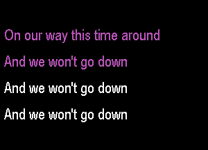 On our way this time around

And we won't go down
And we won't go down

And we won't go down