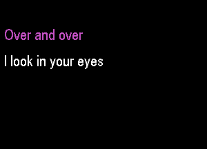 Over and over

I look in your eyes