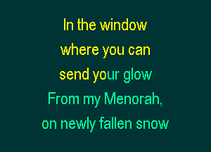 In the window
where you can
send your glow

From my Menorah,

on newly fallen snow