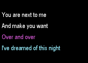 You are next to me
And make you want

Over and over

I've dreamed of this night