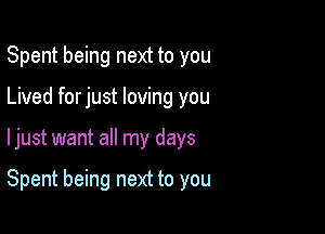 Spent being next to you

Lived forjust loving you

ljust want all my days

Spent being next to you