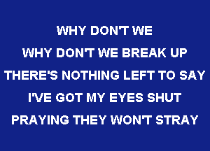 WHY DON'T WE
WHY DON'T WE BREAK UP
THERE'S NOTHING LEFT TO SAY
I'VE GOT MY EYES SHUT
PRAYING THEY WON'T STRAY