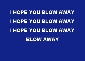 I HOPE YOU BLOW AWAY
I HOPE YOU BLOW AWAY
I HOPE YOU BLOW AWAY

BLOW AWAY