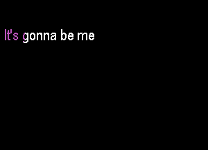 Ifs gonna be me