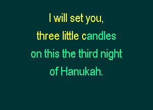 I will set you,

three little candles
on this the third night

of Hanukah.