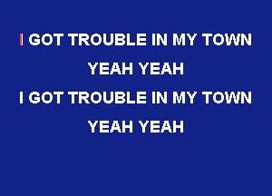 I GOT TROUBLE IN MY TOWN
YEAH YEAH
I GOT TROUBLE IN MY TOWN

YEAH YEAH