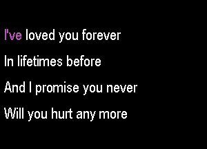 I've loved you forever
In lifetimes before

And I promise you never

Will you hurt any more