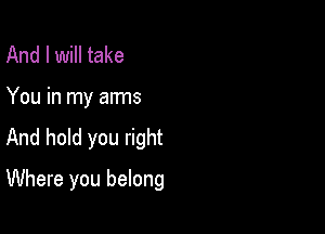 And I will take

You in my arms

And hold you right

Where you belong