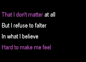 That I don't matter at all
But I refuse to falter

In what I believe

Hard to make me feel