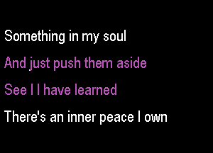 Something in my soul

And just push them aside

See I l have learned

There's an inner peace I own