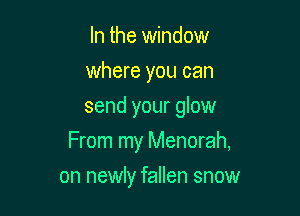 In the window
where you can
send your glow

From my Menorah,

on newly fallen snow