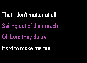 That I don't matter at all

Sailing out of their reach

Oh Lord they do try

Hard to make me feel