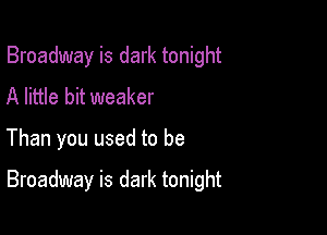 Broadway is dark tonight
A little bit weaker

Than you used to be

Broadway is dark tonight