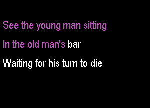 See the young man sitting

In the old man's bar

Waiting for his turn to die