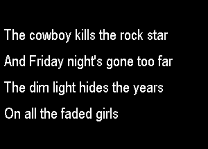 The cowboy kills the rock star

And Friday nighfs gone too far

The dim light hides the years
On all the faded girls