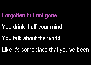 Forgotten but not gone
You drink it off your mind
You talk about the world

Like it's someplace that you've been