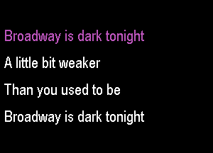 Broadway is dark tonight
A little bit weaker

Than you used to be

Broadway is dark tonight