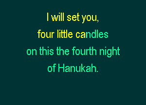 I will set you,

four little candles
on this the fourth night

of Hanukah.