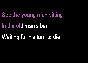 See the young man sitting

In the old man's bar

Waiting for his turn to die