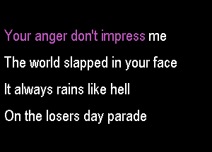 Your anger don't impress me

The world slapped in your face

It always rains like hell

On the losers day parade