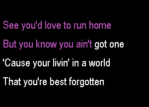 See you'd love to run home
But you know you ain't got one

'Cause your livin' in a world

That you're best forgotten