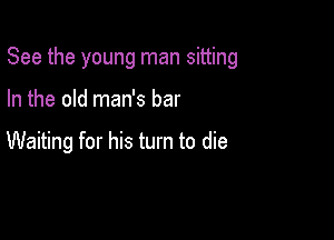 See the young man sitting

In the old man's bar

Waiting for his turn to die