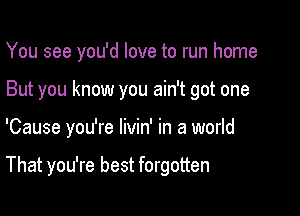 You see you'd love to run home
But you know you ain't got one

'Cause you're livin' in a world

That you're best forgotten