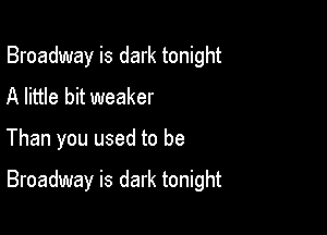 Broadway is dark tonight
A little bit weaker

Than you used to be

Broadway is dark tonight