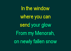 In the window
where you can
send your glow

From my Menorah,

on newly fallen snow