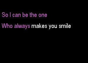 So I can be the one

Who always makes you smile