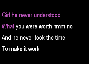 Girl he never understood

What you were worth hmm no

And he never took the time

To make it work