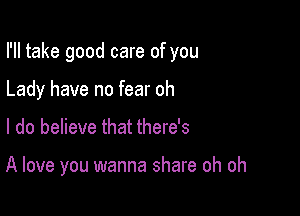 I'll take good care of you

Lady have no fear oh
I do believe that there's

A love you wanna share oh oh