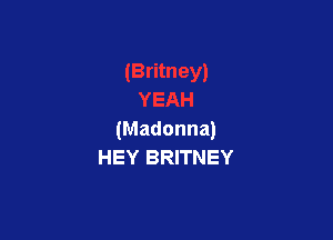 (Madonna)
HEY BRITNEY