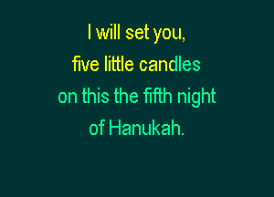 I will set you,

We little candles
on this the Wh night

of Hanukah.