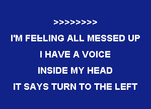 I'M FEELING ALL MESSED UP
I HAVE A VOICE
INSIDE MY HEAD

IT SAYS TURN TO THE LEFT