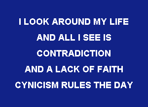 I LOOK AROUND MY LIFE
AND ALL I SEE IS
CONTRADICTION

AND A LACK OF FAITH
CYNICISM RULES THE DAY