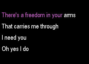 There's a freedom in your aims

That carries me through

I need you
Oh yes I do