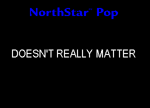 NorthStar'V Pop

DOESN'T REALLY MATTER