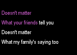 Doesn't matter
What your friends tell you

Doesn't matter

What my famile saying too