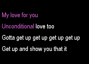 My love for you

Unconditional love too

Gotta get up get up get up get up

Get up and show you that it