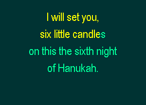 I will set you,

six little candles
on this the sixth night

of Hanukah.
