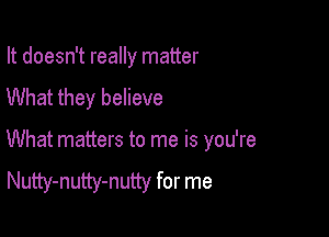 It doesn't really matter
What they believe

What matters to me is you're

Nutty-nutty-nutty for me