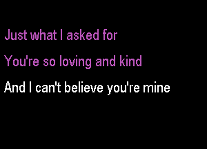 Just what I asked for

You're so loving and kind

And I can't believe you're mine