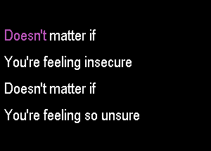 Doesn't matter if
You're feeling insecure

Doesn't matter if

You're feeling so unsure