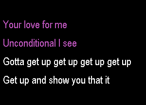 Your love for me

Unconditional I see

Gotta get up get up get up get up

Get up and show you that it