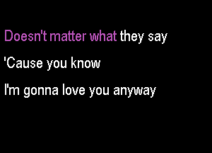 Doesn't matter what they say

'Cause you know

I'm gonna love you anyway